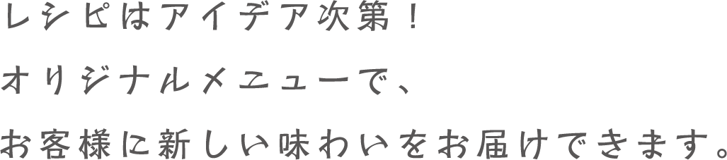 レシピはアイデア次第！オリジナルメニューで、お客様に新しい味わいをお届けできます。